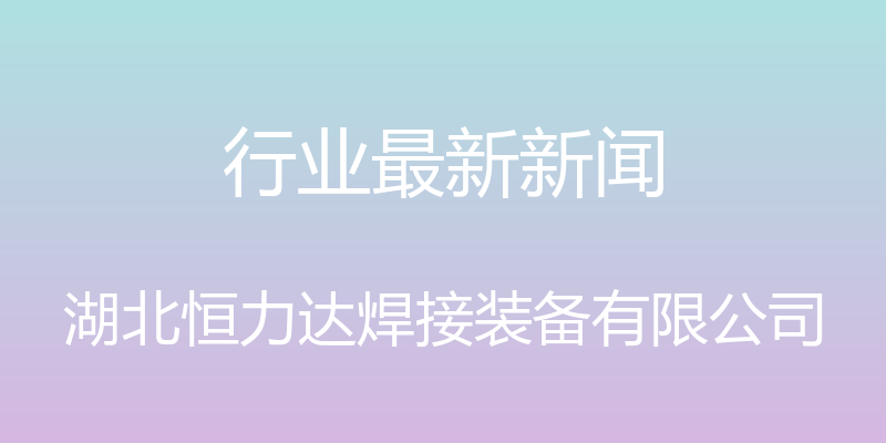 行业最新新闻 - 湖北恒力达焊接装备有限公司