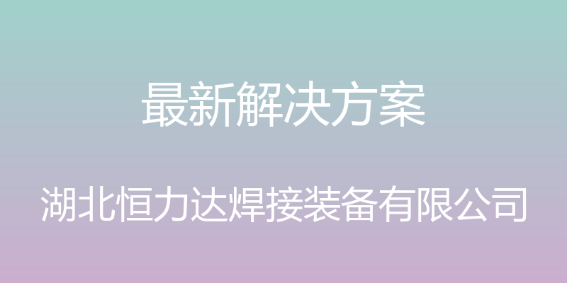 最新解决方案 - 湖北恒力达焊接装备有限公司