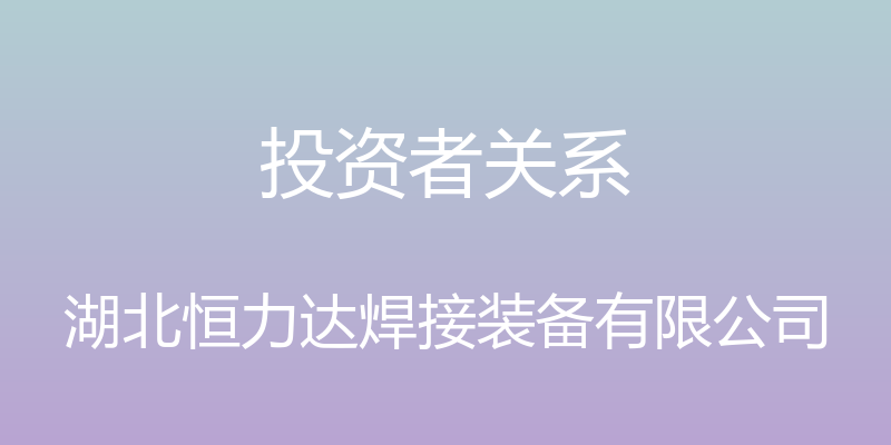 投资者关系 - 湖北恒力达焊接装备有限公司