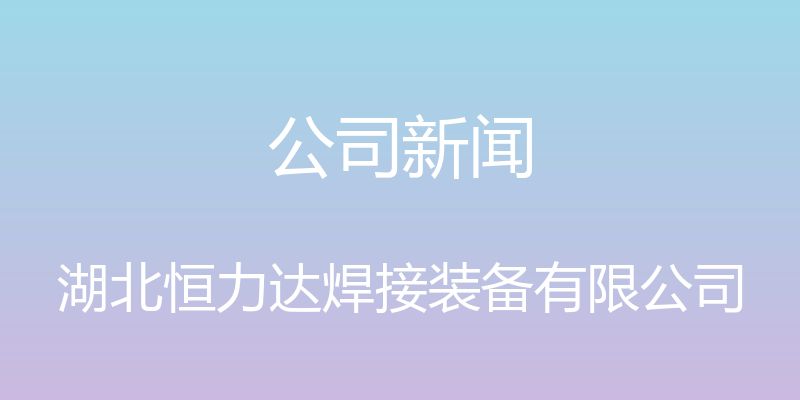 公司新闻 - 湖北恒力达焊接装备有限公司